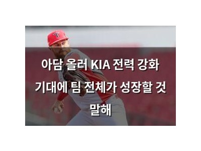 아담 올러 KIA 전력 강화 기대에 팀 전체가 성장할 것 말해