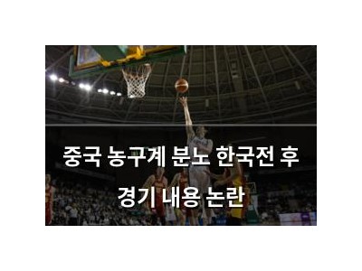 중국 농구계 분노 한국전 후 경기 내용 논란