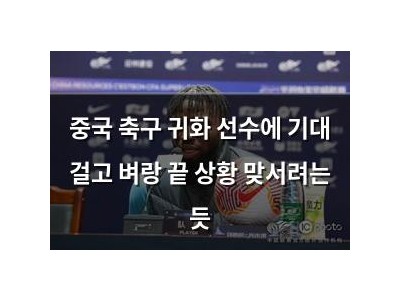 중국 축구 귀화 선수에 기대 걸고 벼랑 끝 상황 맞서려는 듯