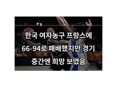 한국 여자농구 프랑스에 66-94로 패배했지만 경기 중간엔 희망 보였음
